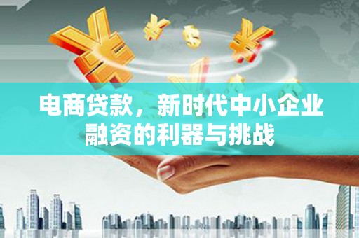 兴安电商贷款，新时代中小企业融资的利器与挑战