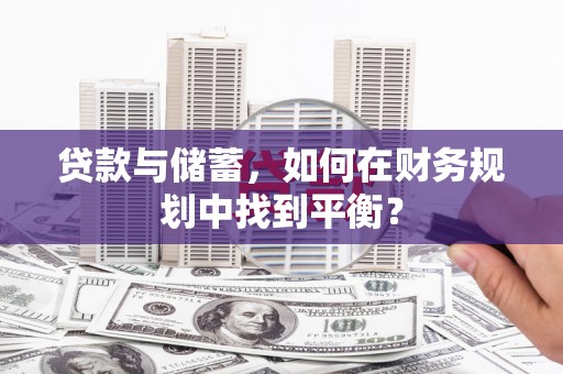 兴安贷款与储蓄，如何在财务规划中找到平衡？