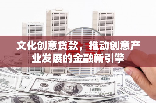 兴安文化创意贷款，推动创意产业发展的金融新引擎