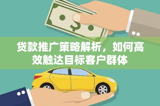 兴安贷款推广策略解析，如何高效触达目标客户群体