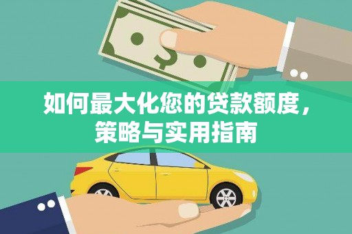 兴安如何最大化您的贷款额度，策略与实用指南
