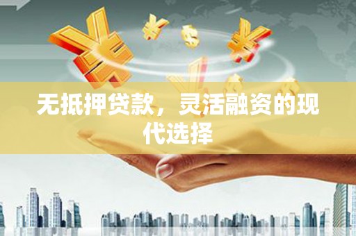 兴安无抵押贷款，灵活融资的现代选择