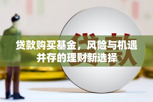 兴安贷款购买基金，风险与机遇并存的理财新选择
