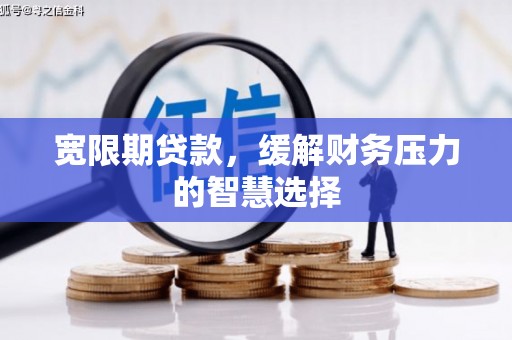 兴安宽限期贷款，缓解财务压力的智慧选择