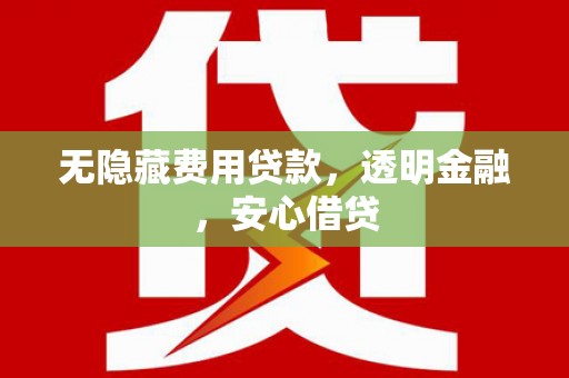 兴安无隐藏费用贷款，透明金融，安心借贷
