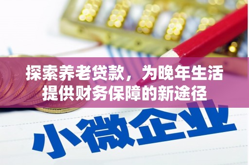 兴安探索养老贷款，为晚年生活提供财务保障的新途径
