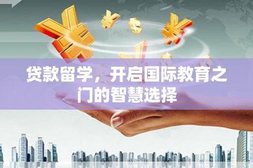 兴安贷款留学，开启国际教育之门的智慧选择