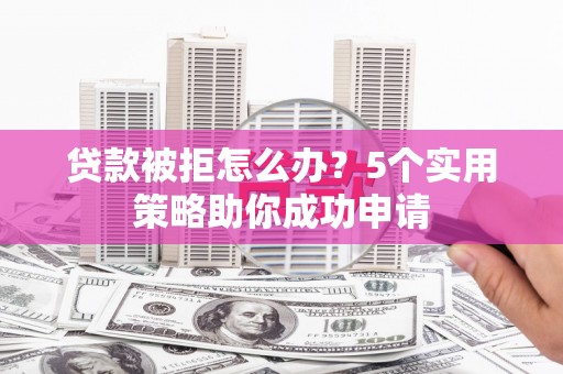 兴安贷款被拒怎么办？5个实用策略助你成功申请