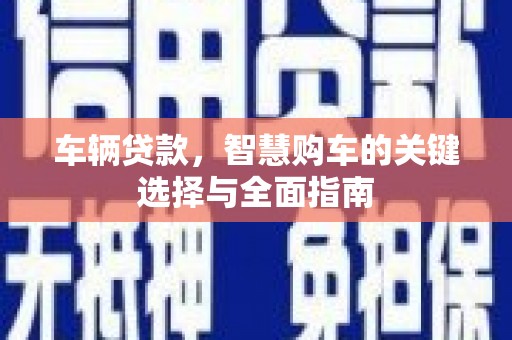 兴安车辆贷款，智慧购车的关键选择与全面指南