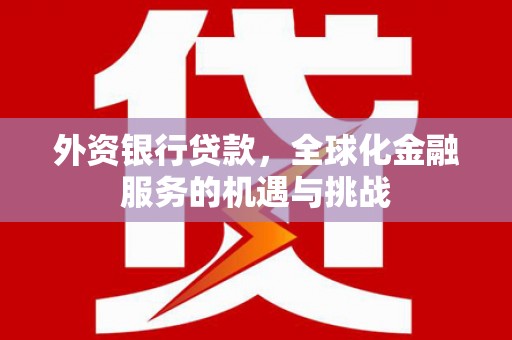 兴安外资银行贷款，全球化金融服务的机遇与挑战