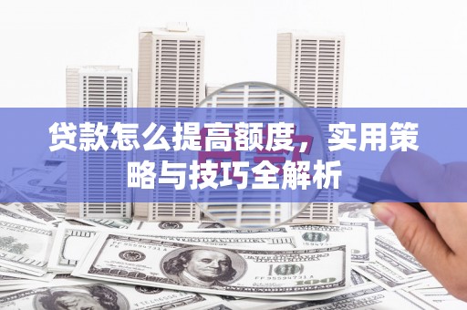 兴安贷款怎么提高额度，实用策略与技巧全解析