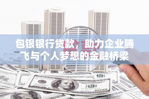 兴安包银银行贷款，助力企业腾飞与个人梦想的金融桥梁