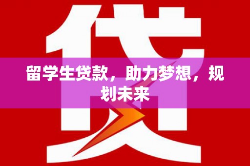兴安留学生贷款，助力梦想，规划未来