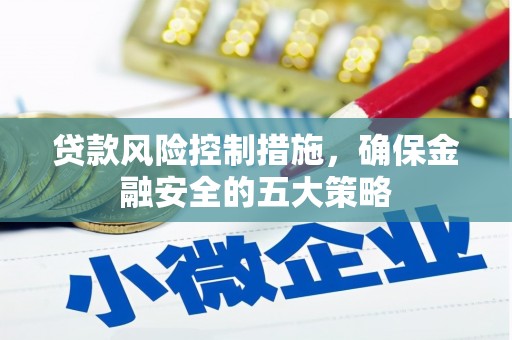 兴安贷款风险控制措施，确保金融安全的五大策略