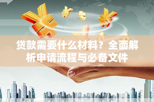 兴安贷款需要什么材料？全面解析申请流程与必备文件