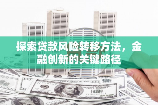 兴安探索贷款风险转移方法，金融创新的关键路径