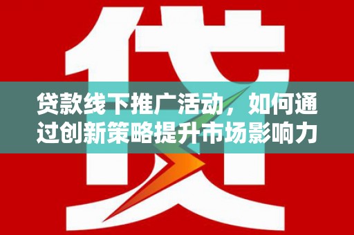 兴安贷款线下推广活动，如何通过创新策略提升市场影响力