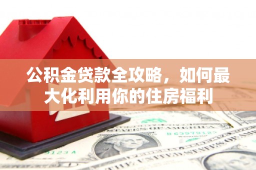 兴安公积金贷款全攻略，如何最大化利用你的住房福利