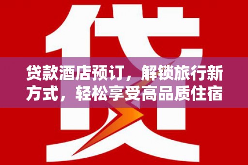 兴安贷款酒店预订，解锁旅行新方式，轻松享受高品质住宿