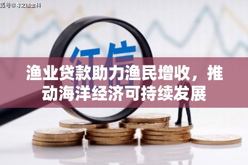 兴安渔业贷款助力渔民增收，推动海洋经济可持续发展