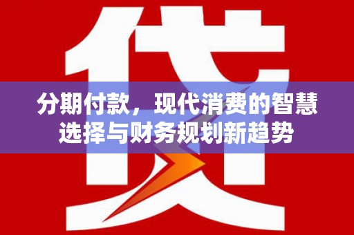 兴安分期付款，现代消费的智慧选择与财务规划新趋势