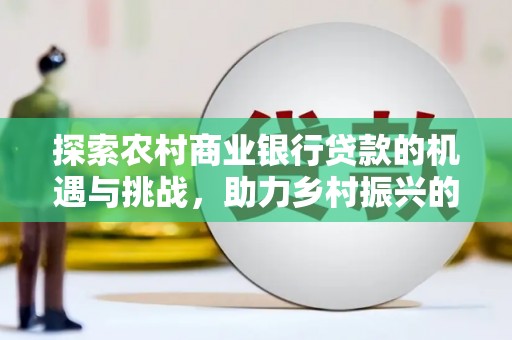 兴安探索农村商业银行贷款的机遇与挑战，助力乡村振兴的金融引擎