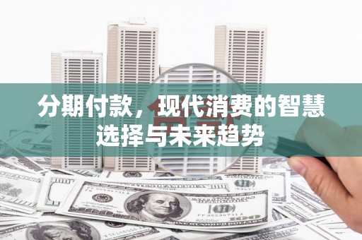 兴安分期付款，现代消费的智慧选择与未来趋势