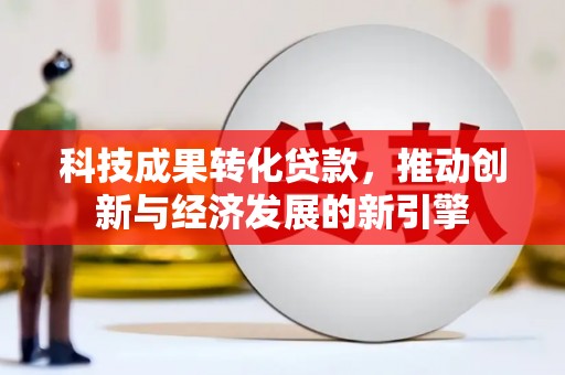 兴安科技成果转化贷款，推动创新与经济发展的新引擎