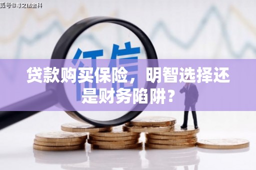 兴安贷款购买保险，明智选择还是财务陷阱？