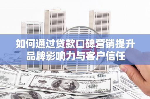 兴安如何通过贷款口碑营销提升品牌影响力与客户信任