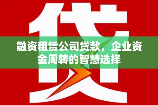 兴安融资租赁公司贷款，企业资金周转的智慧选择