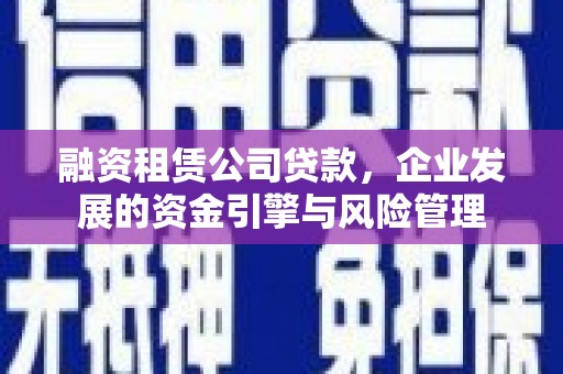 兴安融资租赁公司贷款，企业发展的资金引擎与风险管理