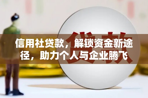 兴安信用社贷款，解锁资金新途径，助力个人与企业腾飞