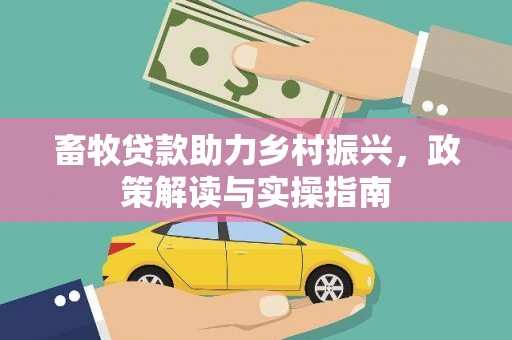 兴安畜牧贷款助力乡村振兴，政策解读与实操指南