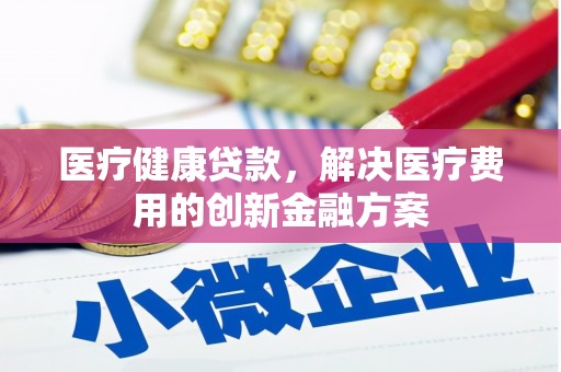 兴安医疗健康贷款，解决医疗费用的创新金融方案
