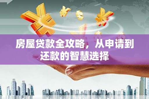 兴安房屋贷款全攻略，从申请到还款的智慧选择