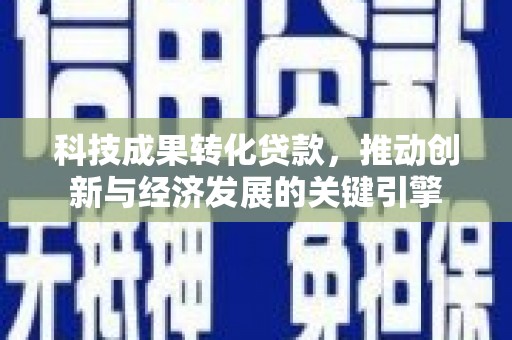 兴安科技成果转化贷款，推动创新与经济发展的关键引擎