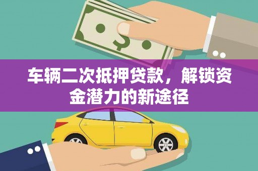 兴安车辆二次抵押贷款，解锁资金潜力的新途径