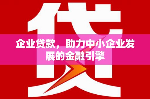 兴安企业贷款，助力中小企业发展的金融引擎