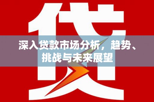 兴安深入贷款市场分析，趋势、挑战与未来展望