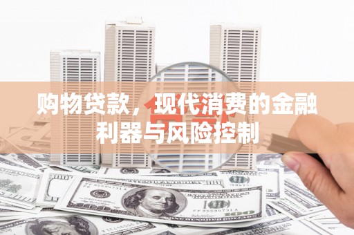 兴安购物贷款，现代消费的金融利器与风险控制