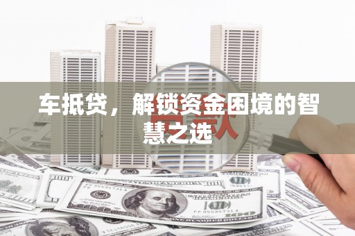 兴安车抵贷，解锁资金困境的智慧之选