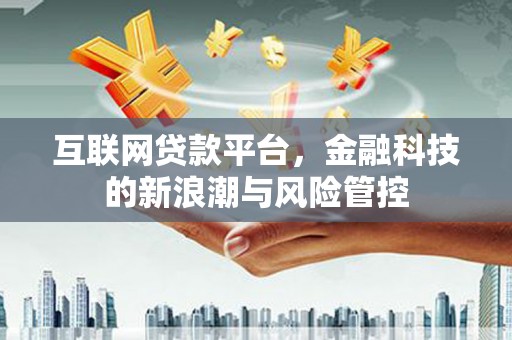 兴安互联网贷款平台，金融科技的新浪潮与风险管控