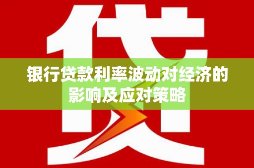 兴安银行贷款利率波动对经济的影响及应对策略