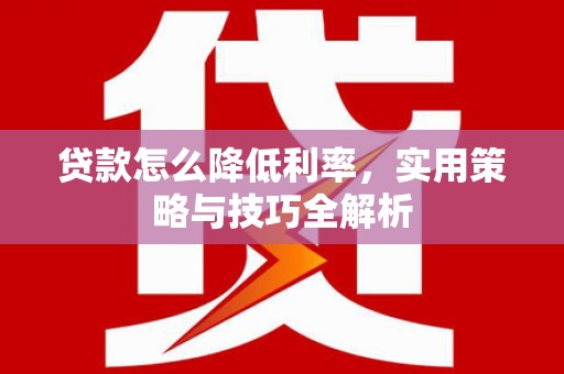 兴安贷款怎么降低利率，实用策略与技巧全解析
