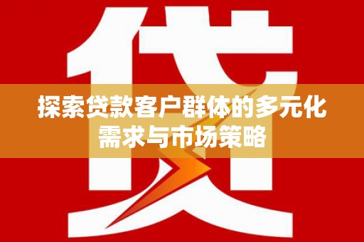 兴安探索贷款客户群体的多元化需求与市场策略