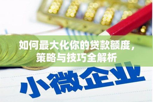兴安如何最大化你的贷款额度，策略与技巧全解析
