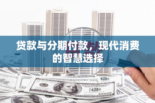 兴安贷款与分期付款，现代消费的智慧选择