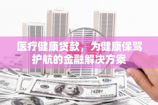 兴安医疗健康贷款，为健康保驾护航的金融解决方案