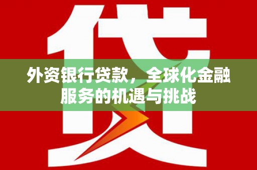 兴安外资银行贷款，全球化金融服务的机遇与挑战